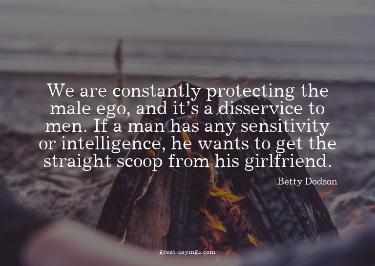 We are constantly protecting the male ego, and it's a d