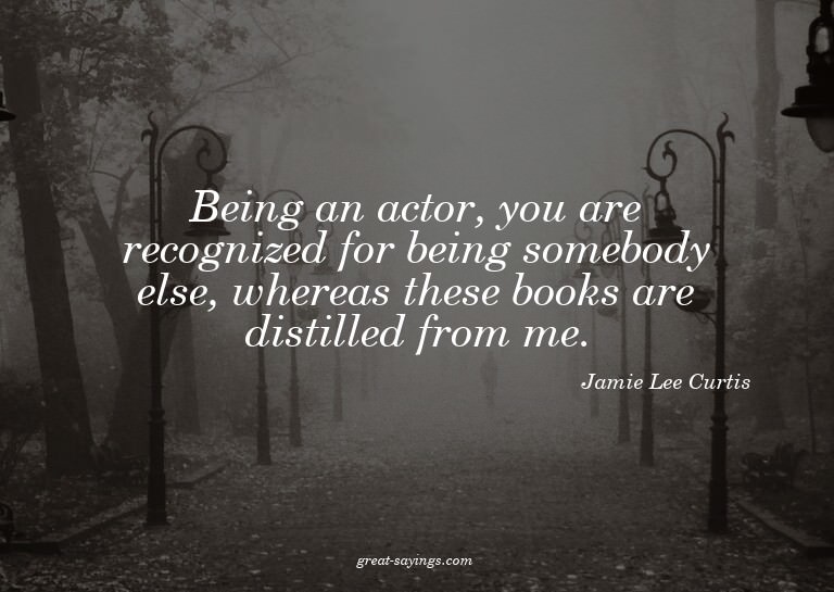 Being an actor, you are recognized for being somebody e