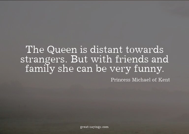 The Queen is distant towards strangers. But with friend