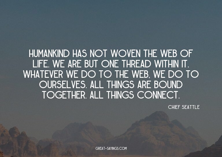 Humankind has not woven the web of life. We are but one