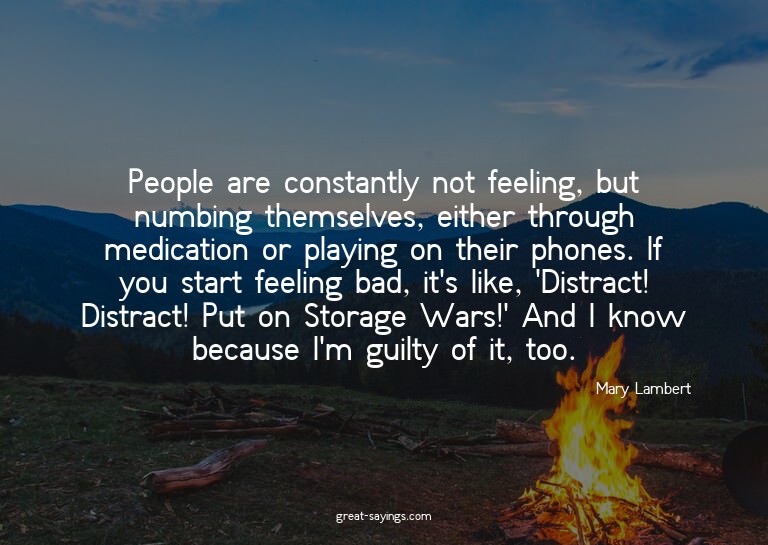 People are constantly not feeling, but numbing themselv