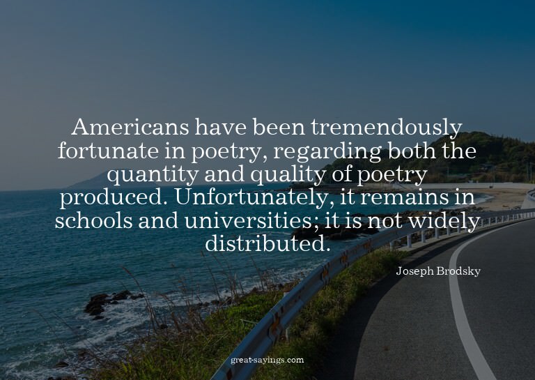 Americans have been tremendously fortunate in poetry, r