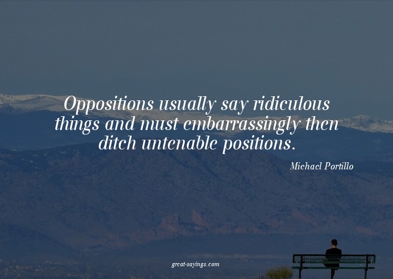 Oppositions usually say ridiculous things and must emba