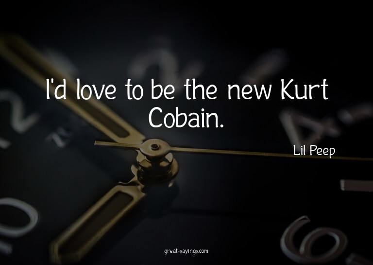I'd love to be the new Kurt Cobain.

