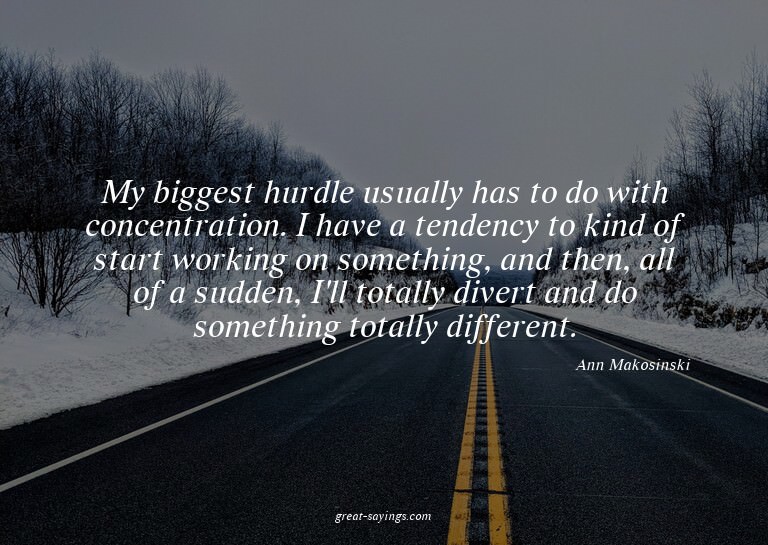 My biggest hurdle usually has to do with concentration.