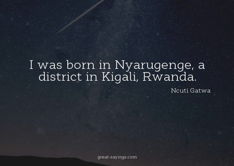 I was born in Nyarugenge, a district in Kigali, Rwanda.