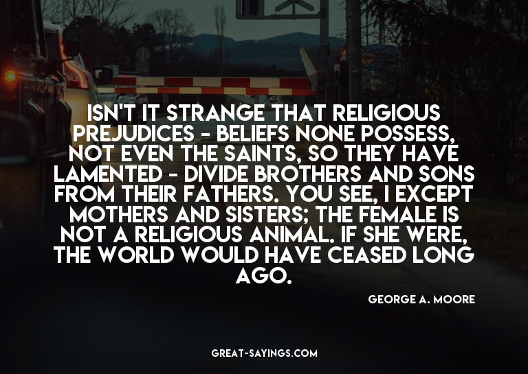 Isn't it strange that religious prejudices - beliefs no