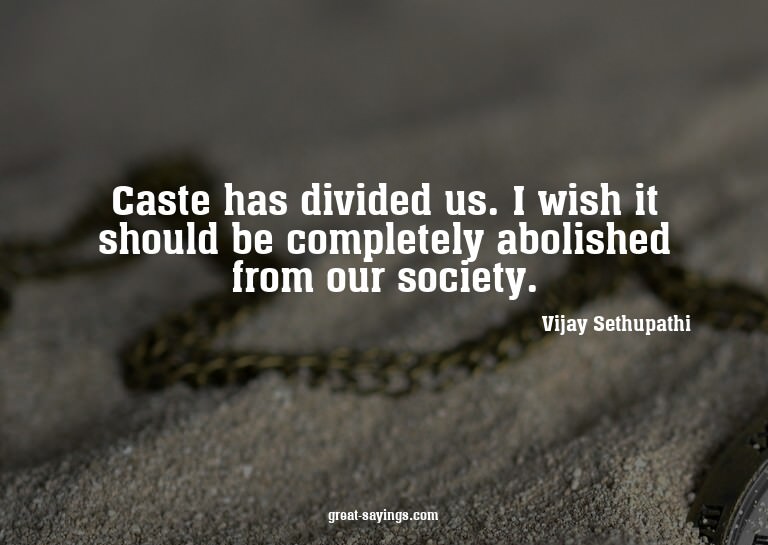Caste has divided us. I wish it should be completely ab