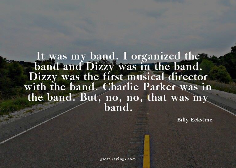 It was my band. I organized the band and Dizzy was in t