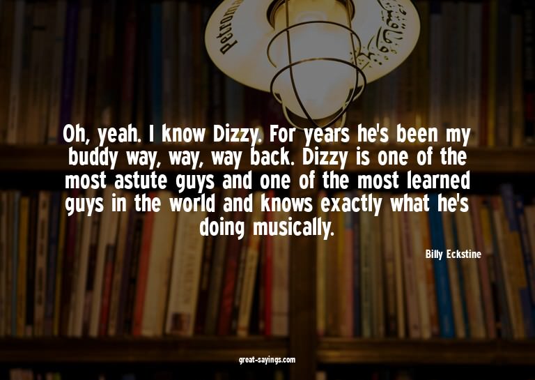 Oh, yeah. I know Dizzy. For years he's been my buddy wa