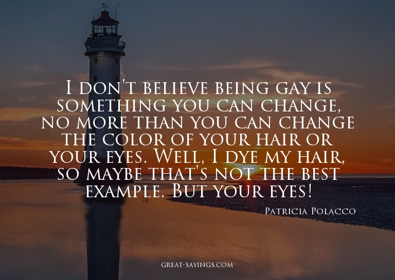 I don't believe being gay is something you can change,
