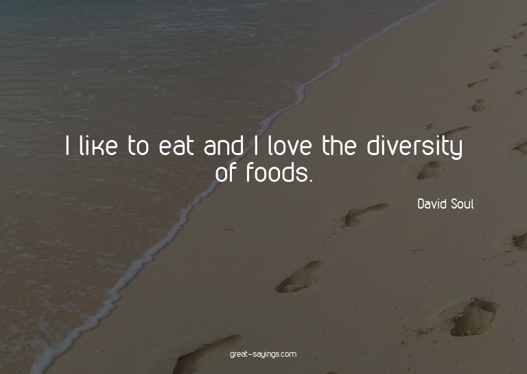 I like to eat and I love the diversity of foods.

