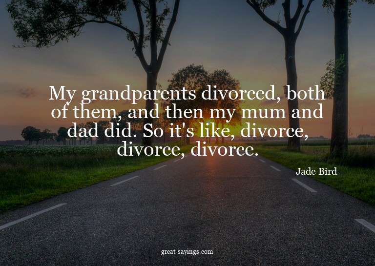 My grandparents divorced, both of them, and then my mum