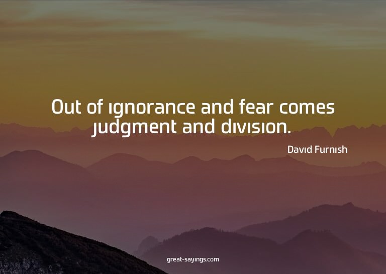 Out of ignorance and fear comes judgment and division.

