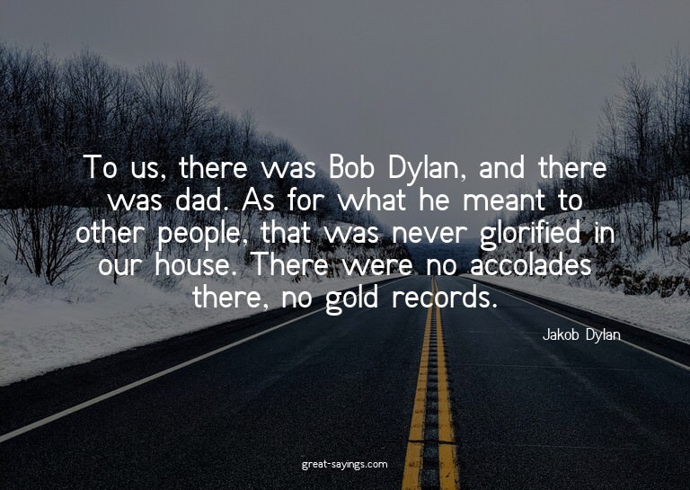 To us, there was Bob Dylan, and there was dad. As for w