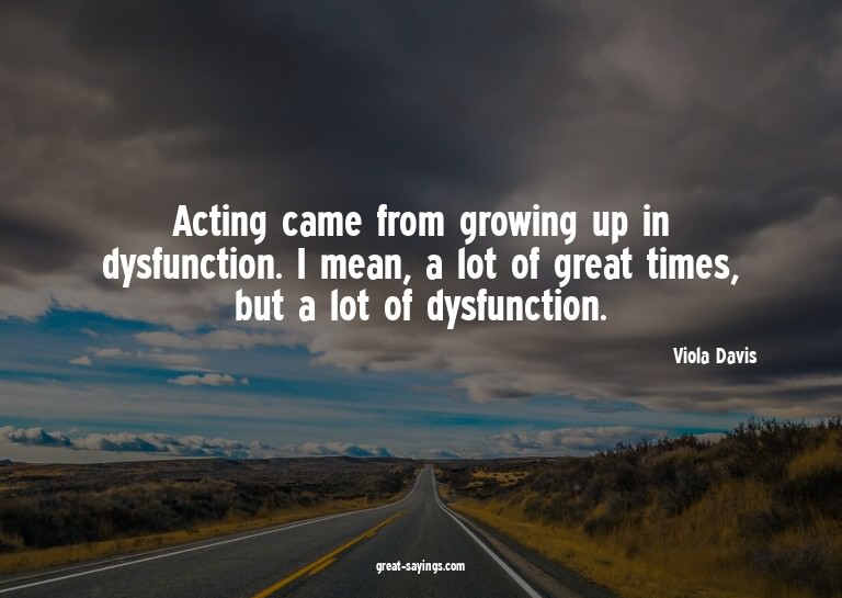 Acting came from growing up in dysfunction. I mean, a l