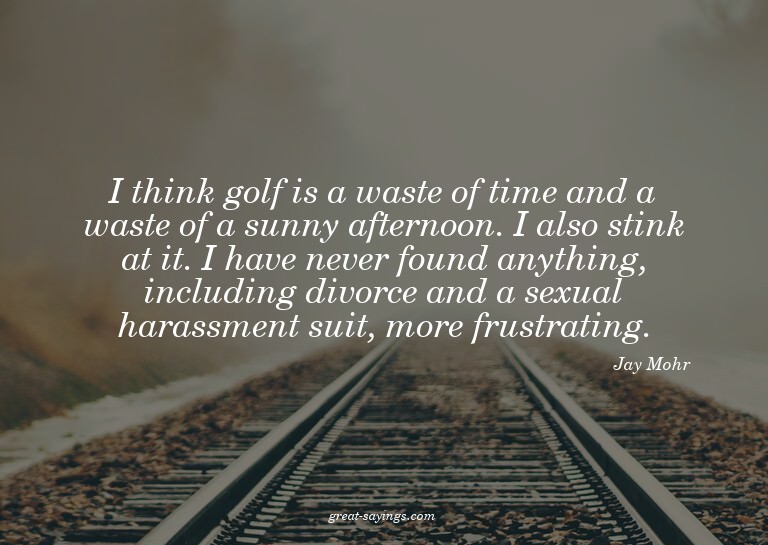 I think golf is a waste of time and a waste of a sunny