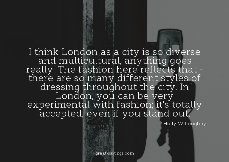 I think London as a city is so diverse and multicultura