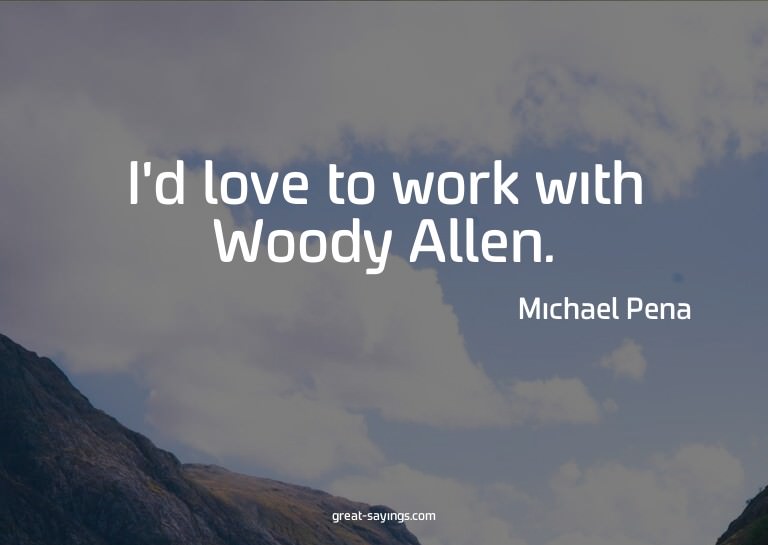 I'd love to work with Woody Allen.

