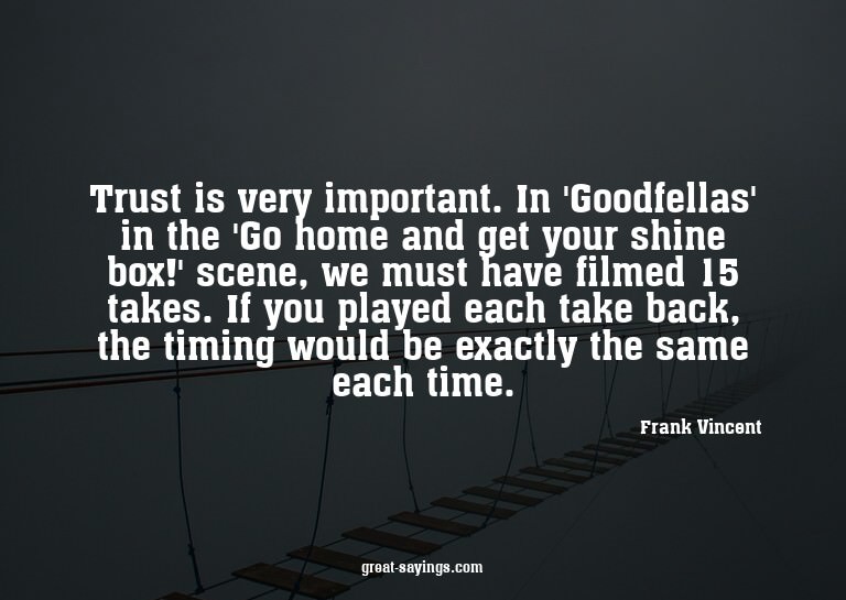 Trust is very important. In 'Goodfellas' in the 'Go hom