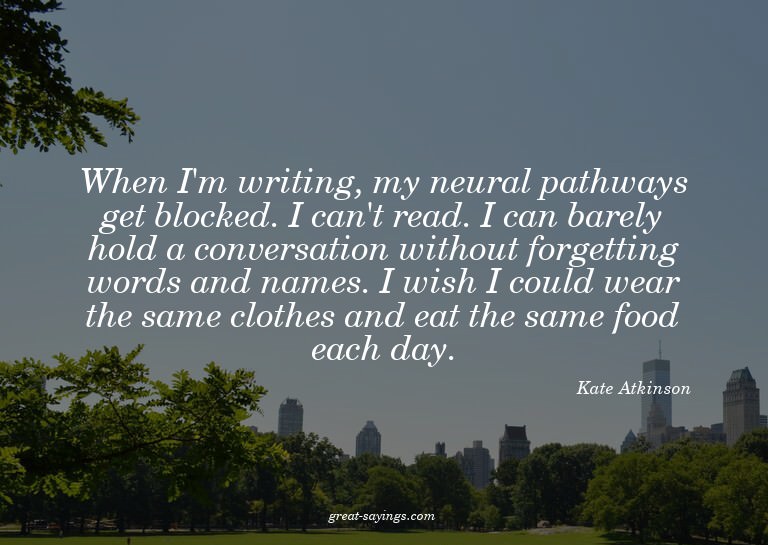 When I'm writing, my neural pathways get blocked. I can