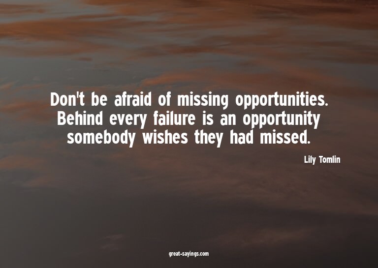 Don't be afraid of missing opportunities. Behind every