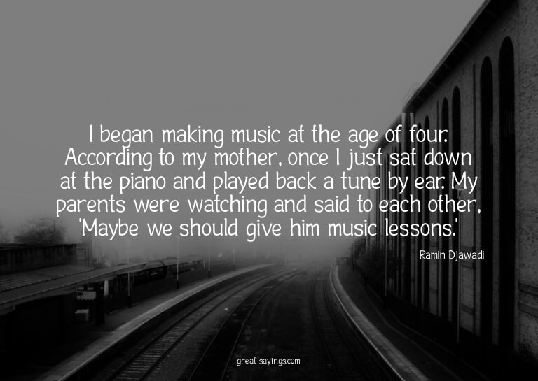 I began making music at the age of four. According to m