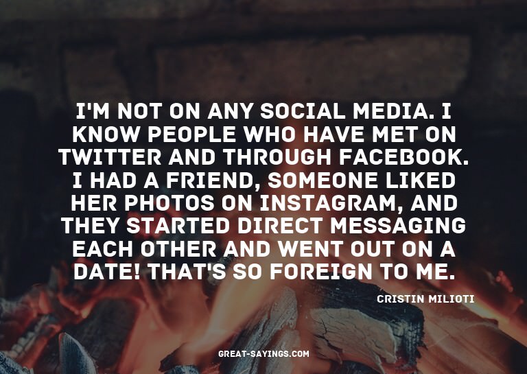 I'm not on any social media. I know people who have met