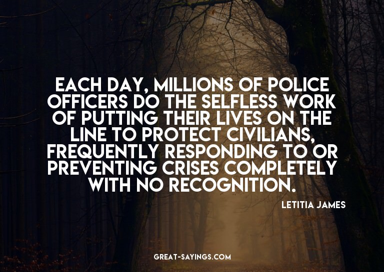 Each day, millions of police officers do the selfless w