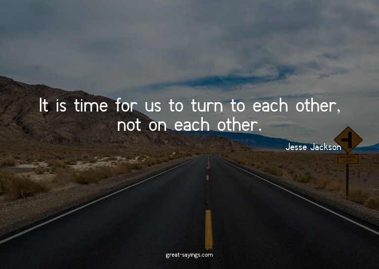 It is time for us to turn to each other, not on each ot