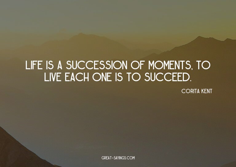 Life is a succession of moments, to live each one is to