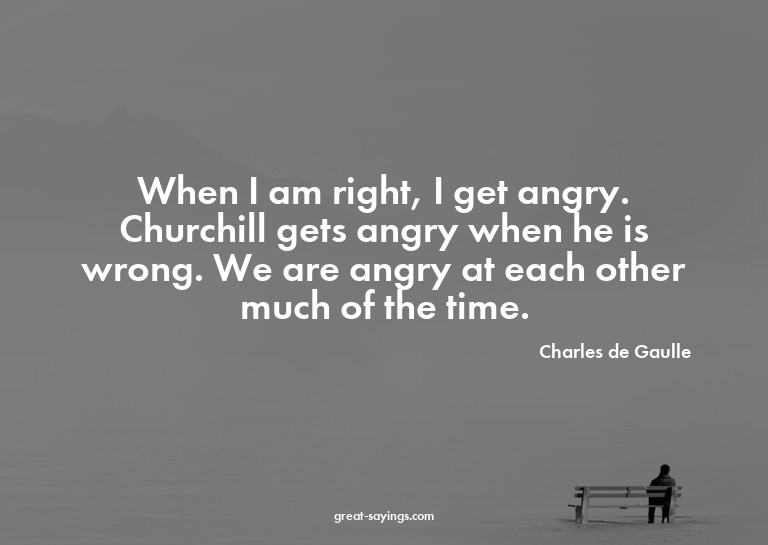 When I am right, I get angry. Churchill gets angry when