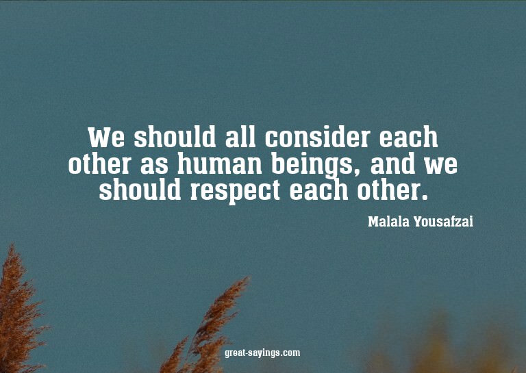 We should all consider each other as human beings, and