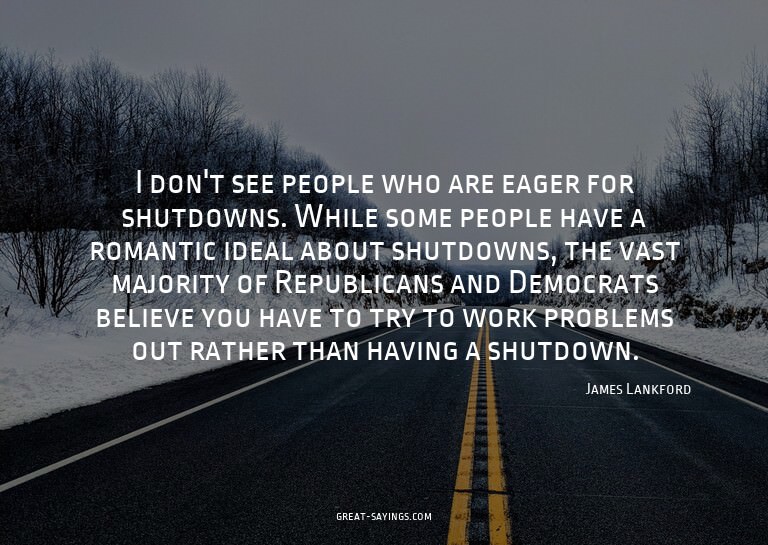 I don't see people who are eager for shutdowns. While s