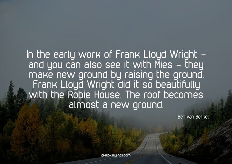 In the early work of Frank Lloyd Wright - and you can a