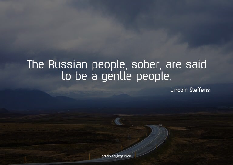 The Russian people, sober, are said to be a gentle peop