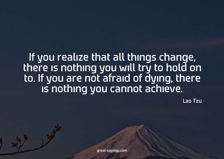 If you realize that all things change, there is nothing