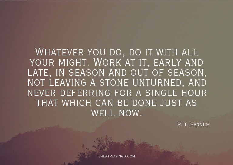 Whatever you do, do it with all your might. Work at it,