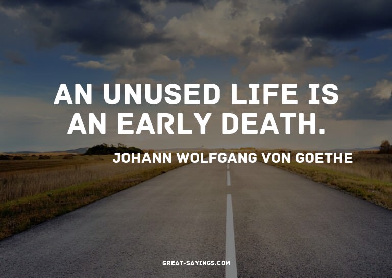 An unused life is an early death.


