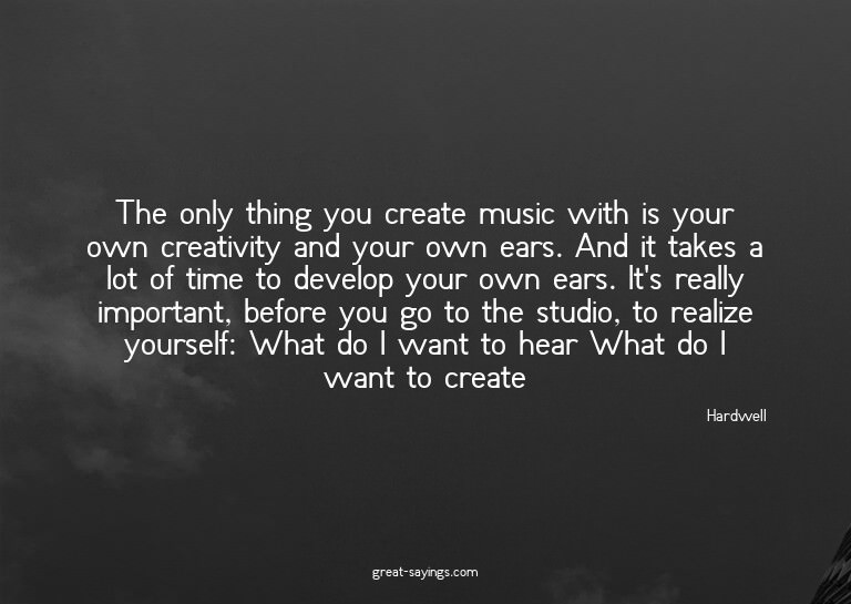The only thing you create music with is your own creati