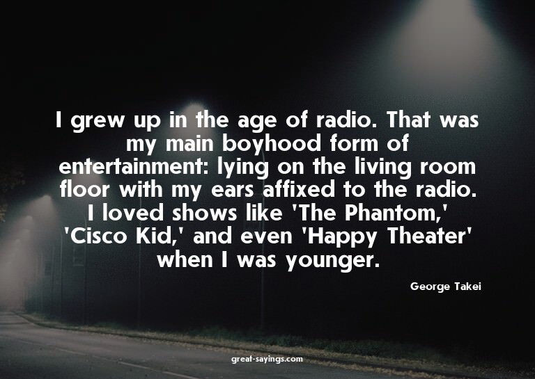 I grew up in the age of radio. That was my main boyhood