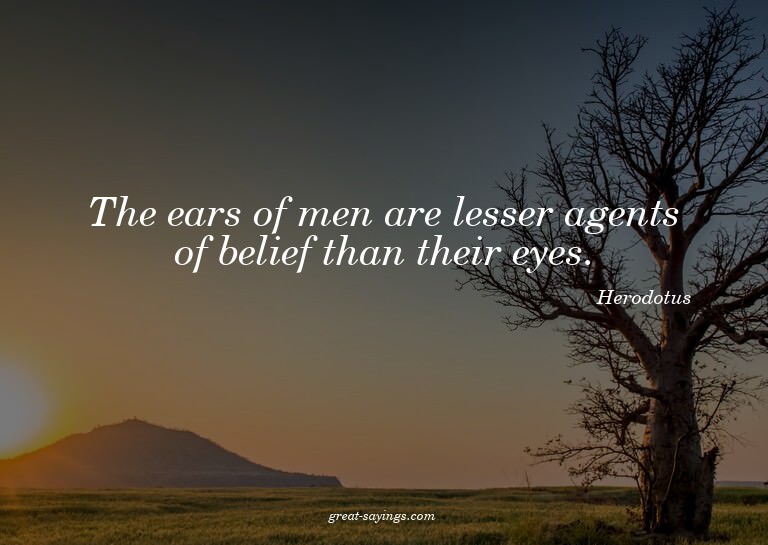 The ears of men are lesser agents of belief than their