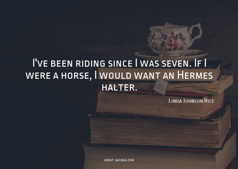 I've been riding since I was seven. If I were a horse,