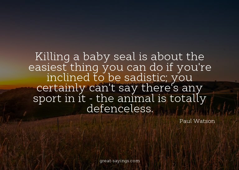 Killing a baby seal is about the easiest thing you can