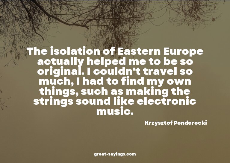 The isolation of Eastern Europe actually helped me to b