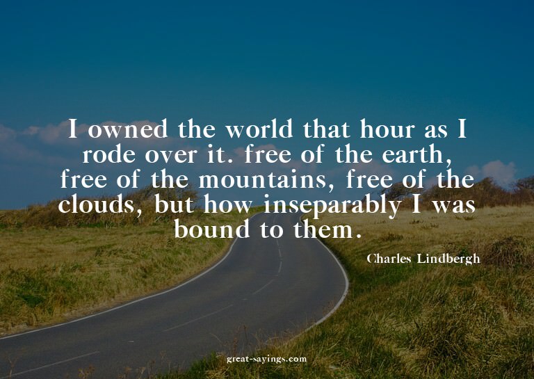 I owned the world that hour as I rode over it. free of