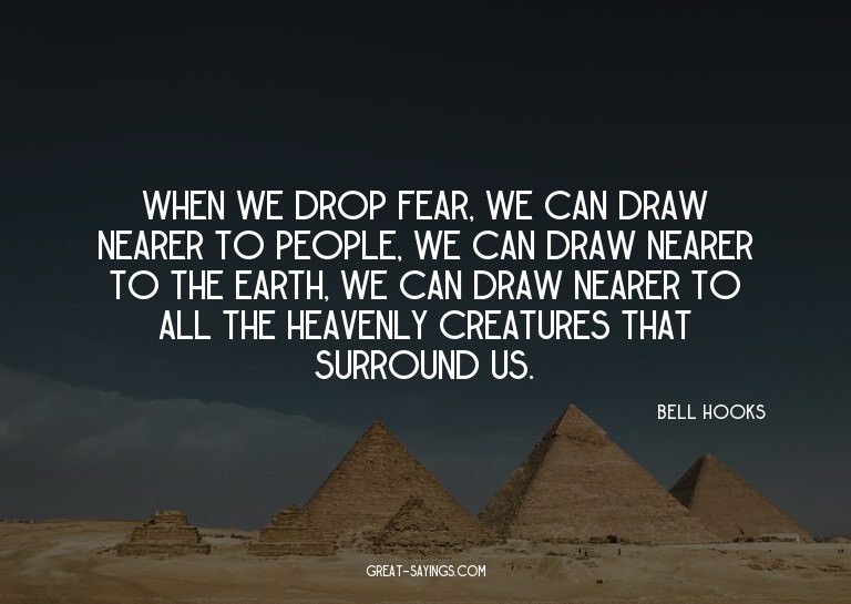 When we drop fear, we can draw nearer to people, we can