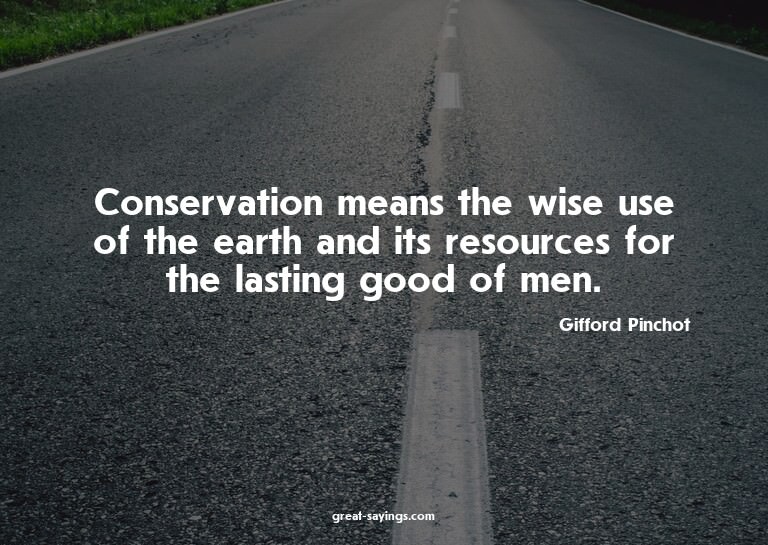 Conservation means the wise use of the earth and its re