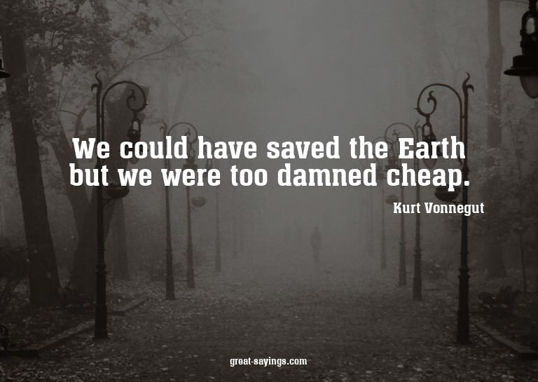 We could have saved the Earth but we were too damned ch