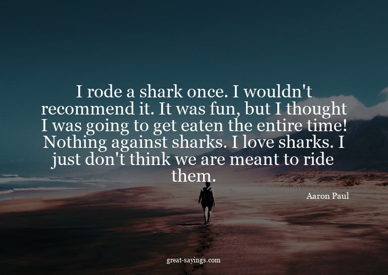 I rode a shark once. I wouldn't recommend it. It was fu